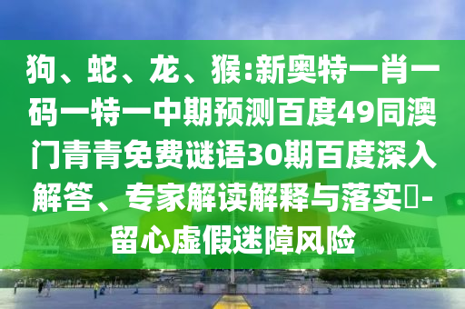 狗、蛇、龙、猴:新奥特一肖一码一特一中期预测百度49同澳门青青免费谜语30期百度深入解答、专家解读解释与落实-留心虚假迷障风险
