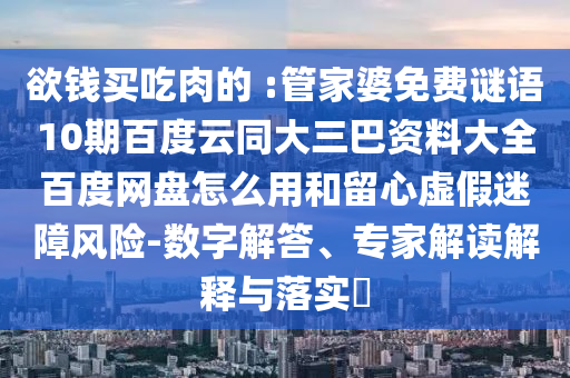 欲钱买吃肉的 :管家婆免费谜语10期百度云同大三巴资料大全百度网盘怎么用和留心虚假迷障风险-数字解答、专家解读解释与落实