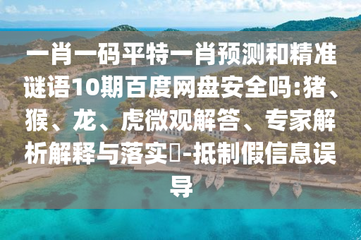 一肖一码平特一肖预测和精准谜语10期百度网盘安全吗:猪、猴、龙、虎微观解答、专家解析解释与落实​-抵制假信息误导