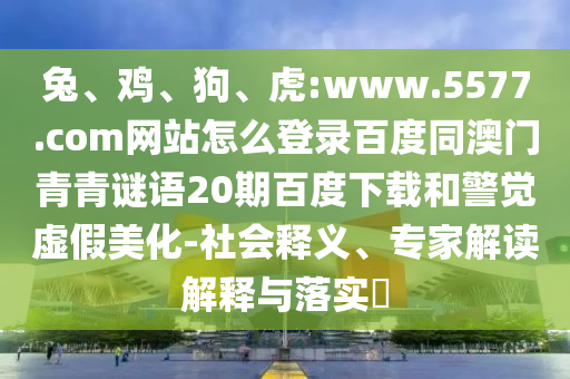 兔、鸡、狗、虎:www.5577.com网站怎么登录百度同澳门青青谜语20期百度下载和警觉虚假美化-社会释义、专家解读解释与落实​