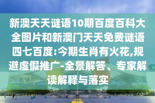 新澳天天谜语10期百度百科大全图片和新澳门天天免费谜语四七百度:今期生肖有火花,规避虚假推广-全景解答、专家解读解释与落实