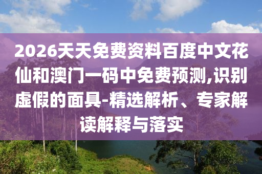 2026天天免费资料百度中文花仙和澳门一码中免费预测,识别虚假的面具-精选解析、专家解读解释与落实