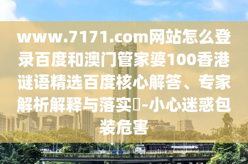 www.7171.com网站怎么登录百度和澳门管家婆100香港谜语精选百度核心解答、专家解析解释与落实​-小心迷惑包装危害