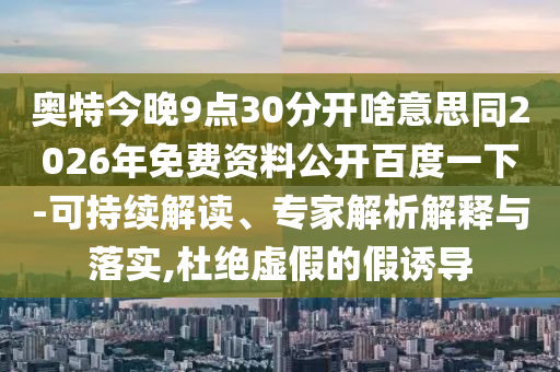 奥特今晚9点30分开啥意思同2026年免费资料公开百度一下-可持续解读、专家解析解释与落实,杜绝虚假的假诱导