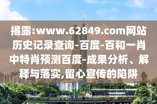 揭露:www.62849.com网站历史记录查询-百度-百和一肖中特肖预测百度-成果分析、解释与落实,留心宣传的陷阱