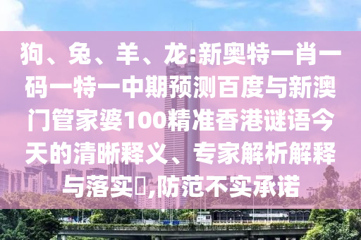 狗、兔、羊、龙:新奥特一肖一码一特一中期预测百度与新澳门管家婆100精准香港谜语今天的清晰释义、专家解析解释与落实,防范不实承诺