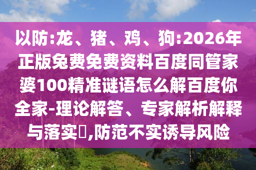 以防:龙、猪、鸡、狗:2026年正版兔费免费资料百度同管家婆100精准谜语怎么解百度你全家-理论解答、专家解析解释与落实,防范不实诱导风险