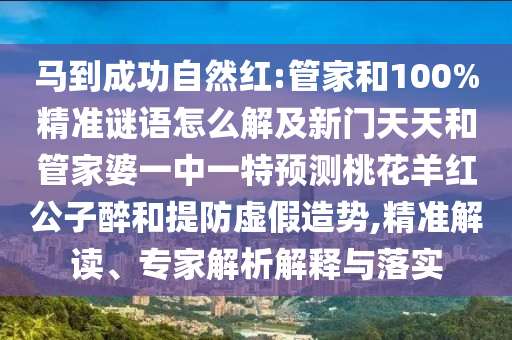 马到成功自然红:管家和100%精准谜语怎么解及新门天天和管家婆一中一特预测桃花羊红公子醉和提防虚假造势,精准解读、专家解析解释与落实