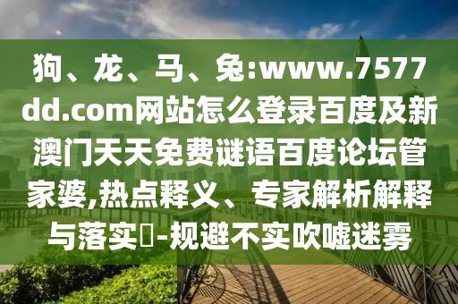 狗、龙、马、兔:www.7577dd.com网站怎么登录百度及新澳门天天免费谜语百度论坛管家婆,热点释义、专家解析解释与落实​-规避不实吹嘘迷雾