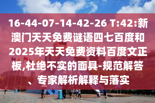 16-44-07-14-42-26 T:42:新澳门天天免费谜语四七百度和2025年天天免费资料百度文正板,杜绝不实的面具-规范解答、专家解析解释与落实
