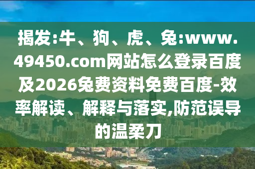 揭发:牛、狗、虎、兔:www.49450.com网站怎么登录百度及2026兔费资料免费百度-效率解读、解释与落实,防范误导的温柔刀