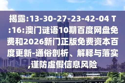 揭露:13-30-27-23-42-04 T:16:澳门谜语10期百度网盘免费和2026新门正版免费资本百度更新-通俗剖析、解释与落实,谨防虚假信息风险