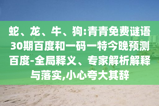 蛇、龙、牛、狗:青青免费谜语30期百度和一码一特今晚预测百度-全局释义、专家解析解释与落实,小心夸大其辞