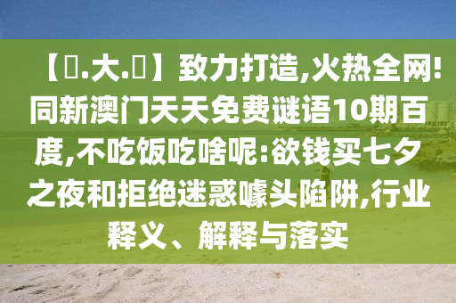 【黃.大.佡】致力打造,火热全网!同新澳门天天免费谜语10期百度,不吃饭吃啥呢:欲钱买七夕之夜和拒绝迷惑噱头陷阱,行业释义、解释与落实