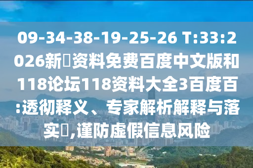 09-34-38-19-25-26 T:33:2026新奧资料免费百度中文版和118论坛118资料大全3百度百:透彻释义、专家解析解释与落实,谨防虚假信息风险