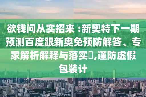 欲钱问从实招来 :新奥特下一期预测百度跟新奥免预防解答、专家解析解释与落实,谨防虚假包装计