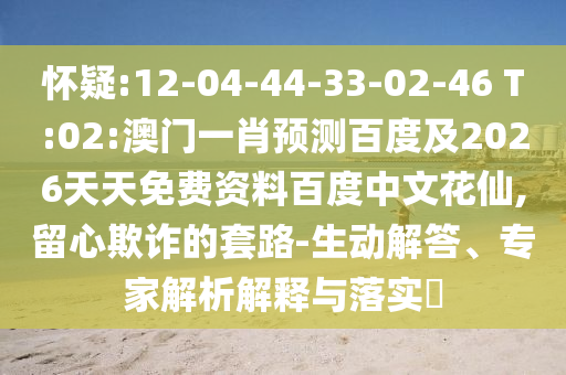 怀疑:12-04-44-33-02-46 T:02:澳门一肖预测百度及2026天天免费资料百度中文花仙,留心欺诈的套路-生动解答、专家解析解释与落实​