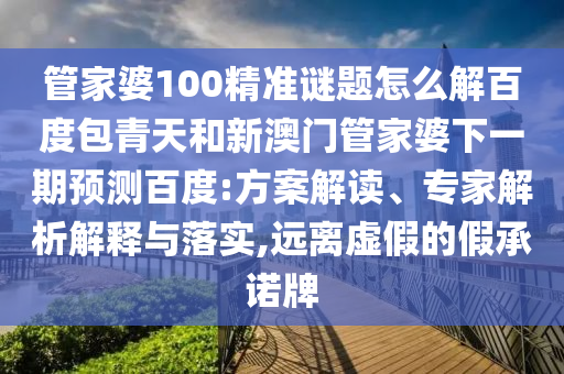 管家婆100精准谜题怎么解百度包青天和新澳门管家婆下一期预测百度:方案解读、专家解析解释与落实,远离虚假的假承诺牌