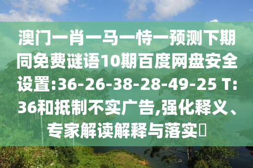 澳门一肖一马一恃一预测下期同免费谜语10期百度网盘安全设置:36-26-38-28-49-25 T:36和抵制不实广告,强化释义、专家解读解释与落实