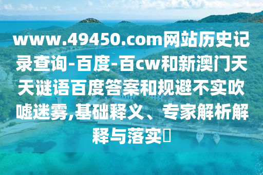www.49450.com网站历史记录查询-百度-百cw和新澳门天天谜语百度答案和规避不实吹嘘迷雾,基础释义、专家解析解释与落实
