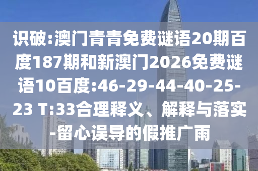 识破:澳门青青免费谜语20期百度187期和新澳门2026免费谜语10百度:46-29-44-40-25-23 T:33合理释义、解释与落实-留心误导的假推广雨