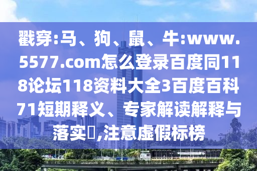 戳穿:马、狗、鼠、牛:www.5577.com怎么登录百度同118论坛118资料大全3百度百科71短期释义、专家解读解释与落实​,注意虚假标榜