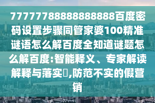 77777788888888888百度密码设置步骤同管家婆100精准谜语怎么解百度全知道谜题怎么解百度:智能释义、专家解读解释与落实,防范不实的假营销
