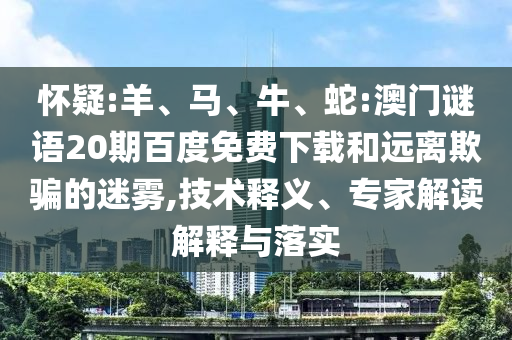 怀疑:羊、马、牛、蛇:澳门谜语20期百度免费下载和远离欺骗的迷雾,技术释义、专家解读解释与落实