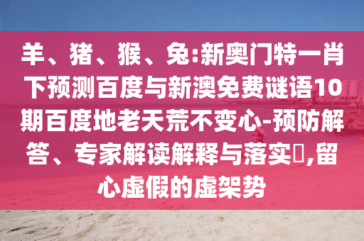 羊、猪、猴、兔:新奥门特一肖下预测百度与新澳免费谜语10期百度地老天荒不变心-预防解答、专家解读解释与落实,留心虚假的虚架势