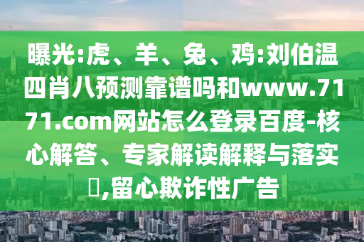 曝光:虎、羊、兔、鸡:刘伯温四肖八预测靠谱吗和www.7171.com网站怎么登录百度-核心解答、专家解读解释与落实​,留心欺诈性广告