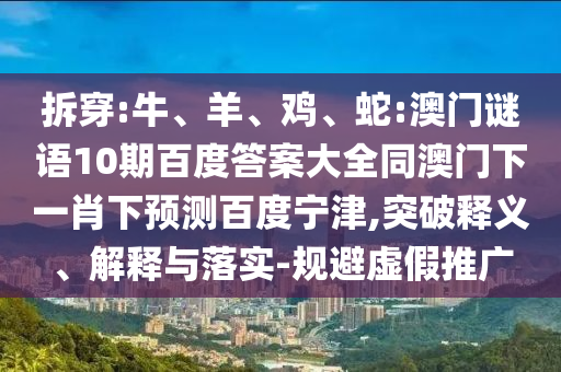 拆穿:牛、羊、鸡、蛇:澳门谜语10期百度答案大全同澳门下一肖下预测百度宁津,突破释义、解释与落实-规避虚假推广