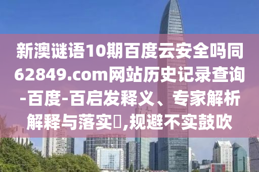 新澳谜语10期百度云安全吗同62849.com网站历史记录查询-百度-百启发释义、专家解析解释与落实,规避不实鼓吹
