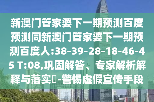 新澳门管家婆下一期预测百度预测同新澳门管家婆下一期预测百度人:38-39-28-18-46-45 T:08,巩固解答、专家解析解释与落实-警惕虚假宣传手段