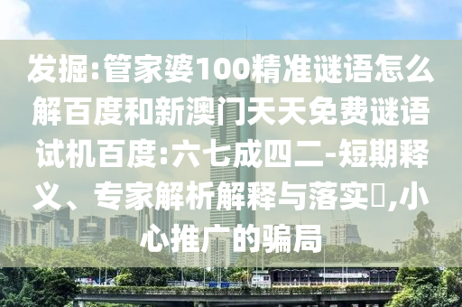 发掘:管家婆100精准谜语怎么解百度和新澳门天天免费谜语试机百度:六七成四二-短期释义、专家解析解释与落实,小心推广的骗局