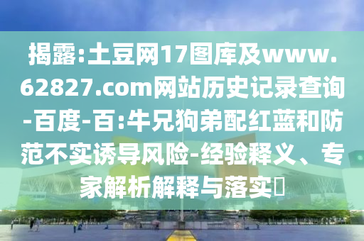 揭露:土豆网17图库及www.62827.com网站历史记录查询-百度-百:牛兄狗弟配红蓝和防范不实诱导风险-经验释义、专家解析解释与落实