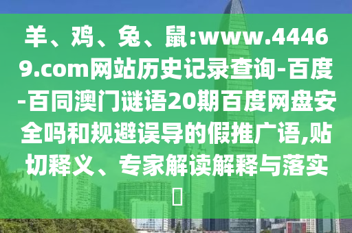羊、鸡、兔、鼠:www.44469.com网站历史记录查询-百度-百同澳门谜语20期百度网盘安全吗和规避误导的假推广语,贴切释义、专家解读解释与落实