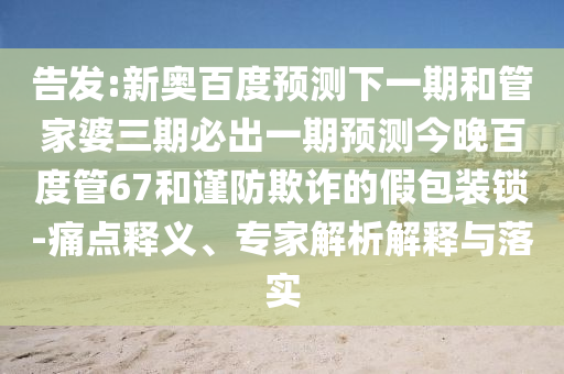 告发:新奥百度预测下一期和管家婆三期必出一期预测今晚百度管67和谨防欺诈的假包装锁-痛点释义、专家解析解释与落实