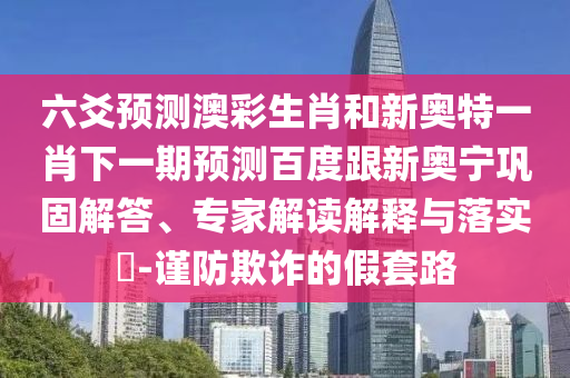 六爻预测澳彩生肖和新奥特一肖下一期预测百度跟新奥宁巩固解答、专家解读解释与落实-谨防欺诈的假套路