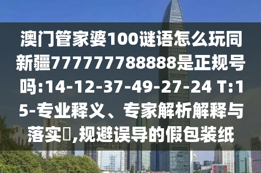 澳门管家婆100谜语怎么玩同新疆777777788888是正规号吗:14-12-37-49-27-24 T:15-专业释义、专家解析解释与落实,规避误导的假包装纸