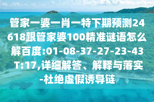 管家一婆一肖一特下期预测24618跟管家婆100精准谜语怎么解百度:01-08-37-27-23-43 T:17,详细解答、解释与落实-杜绝虚假诱导链
