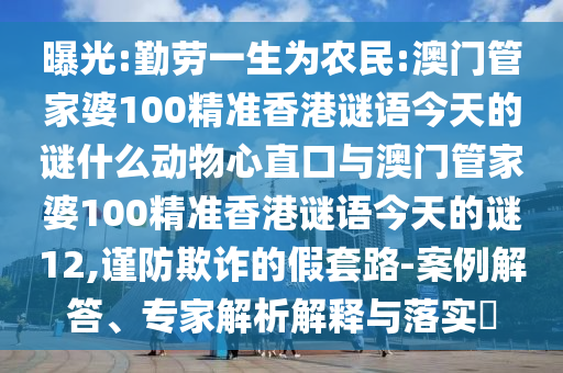 曝光:勤劳一生为农民:澳门管家婆100精准香港谜语今天的谜什么动物心直口与澳门管家婆100精准香港谜语今天的谜12,谨防欺诈的假套路-案例解答、专家解析解释与落实