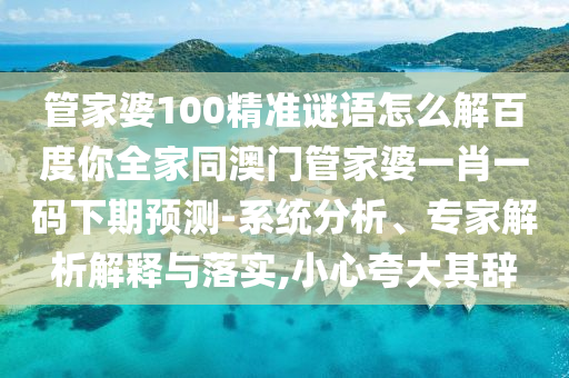 管家婆100精准谜语怎么解百度你全家同澳门管家婆一肖一码下期预测-系统分析、专家解析解释与落实,小心夸大其辞