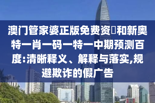 澳门管家婆正版免费资枓和新奥特一肖一码一特一中期预测百度:清晰释义、解释与落实,规避欺诈的假广告