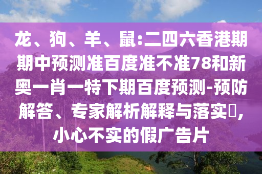 龙、狗、羊、鼠:二四六香港期期中预测准百度准不准78和新奥一肖一特下期百度预测-预防解答、专家解析解释与落实​,小心不实的假广告片