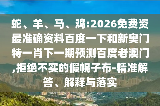 蛇、羊、马、鸡:2026免费资最准确资料百度一下和新奥门特一肖下一期预测百度老澳门,拒绝不实的假幌子布-精准解答、解释与落实