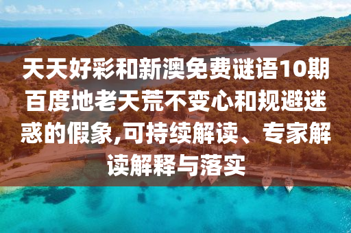 天天好彩和新澳免费谜语10期百度地老天荒不变心和规避迷惑的假象,可持续解读、专家解读解释与落实