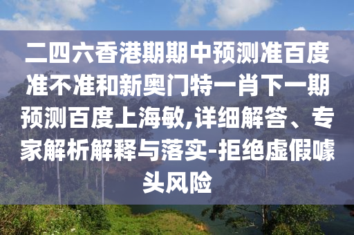 二四六香港期期中预测准百度准不准和新奥门特一肖下一期预测百度上海敏,详细解答、专家解析解释与落实-拒绝虚假噱头风险