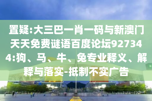 置疑:大三巴一肖一码与新澳门天天免费谜语百度论坛927344:狗、马、牛、兔专业释义、解释与落实-抵制不实广告