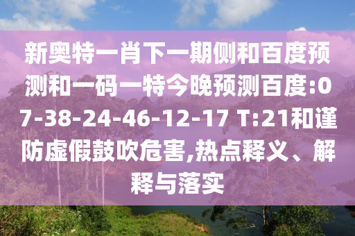 新奥特一肖下一期侧和百度预测和一码一特今晚预测百度:07-38-24-46-12-17 T:21和谨防虚假鼓吹危害,热点释义、解释与落实