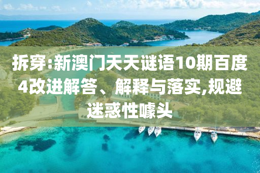 拆穿:新澳门天天谜语10期百度4改进解答、解释与落实,规避迷惑性噱头